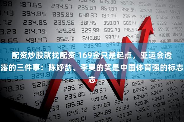 配资炒股就找配资 169金只是起点，亚运会透露的三件事：陈妤劼、李昊的笑是中国体育强的标志